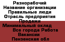 Разнорабочий › Название организации ­ Правильные люди › Отрасль предприятия ­ Продажи › Минимальный оклад ­ 30 000 - Все города Работа » Вакансии   . Пензенская обл.